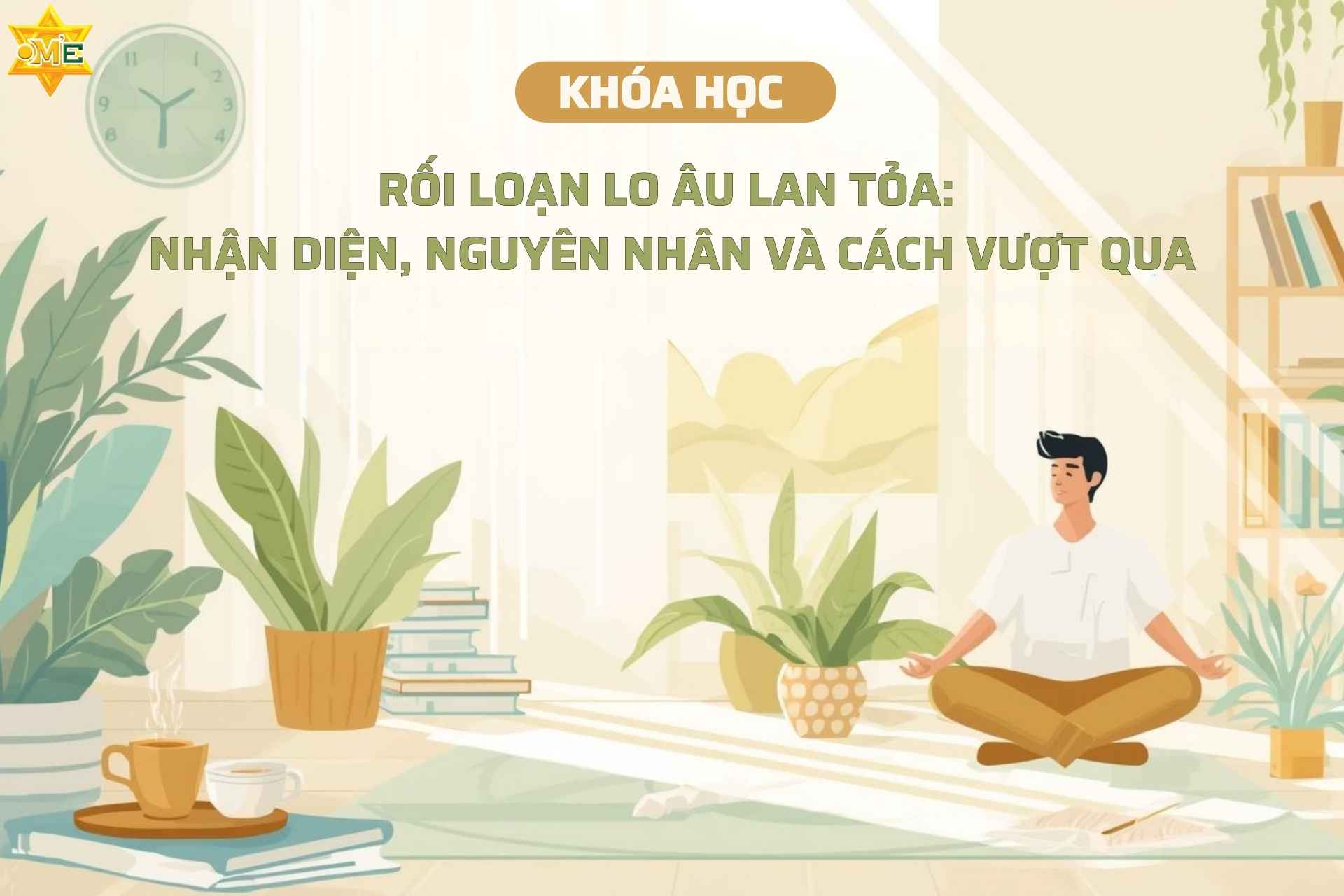 Khóa học Rối loạn lo âu lan tỏa: Nhận diện, nguyên nhân và cách vượt qua - Khóa học Online - Trung tâm OM'E
